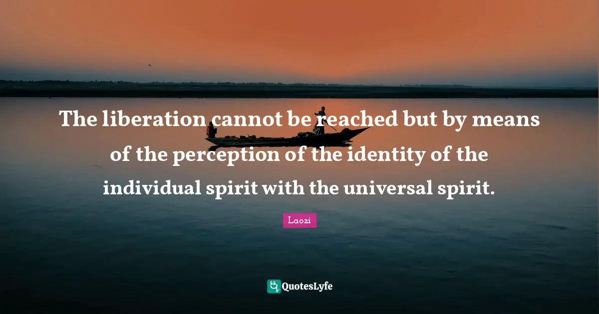 The liberation cannot be reached but by means of the perception of the identity of the individual spirit with the universal spirit.