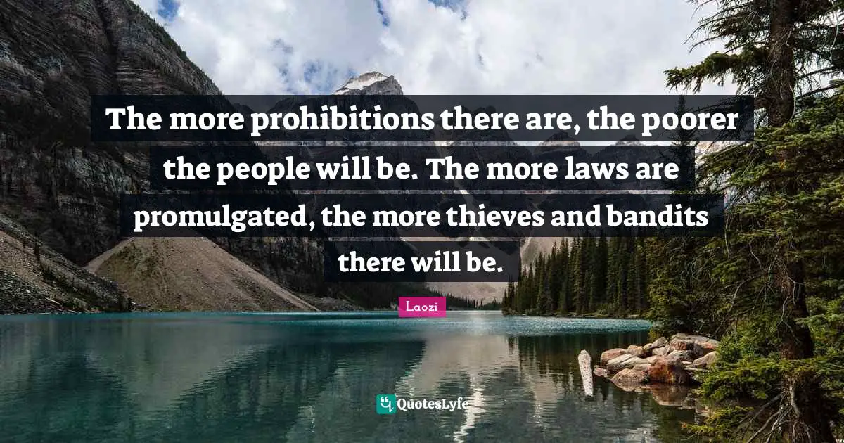 The more prohibitions there are, the poorer the people will be. The more laws are promulgated, the more thieves and bandits there will be.
