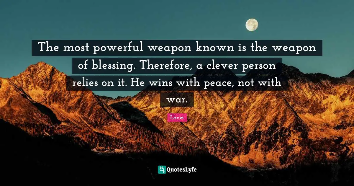 The most powerful weapon known is the weapon of blessing. Therefore, a clever person relies on it. He wins with peace, not with war.