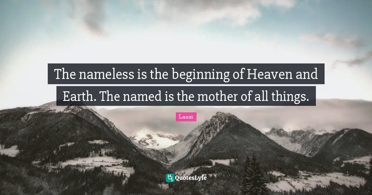The nameless is the beginning of Heaven and Earth. The named is the mother of all things.