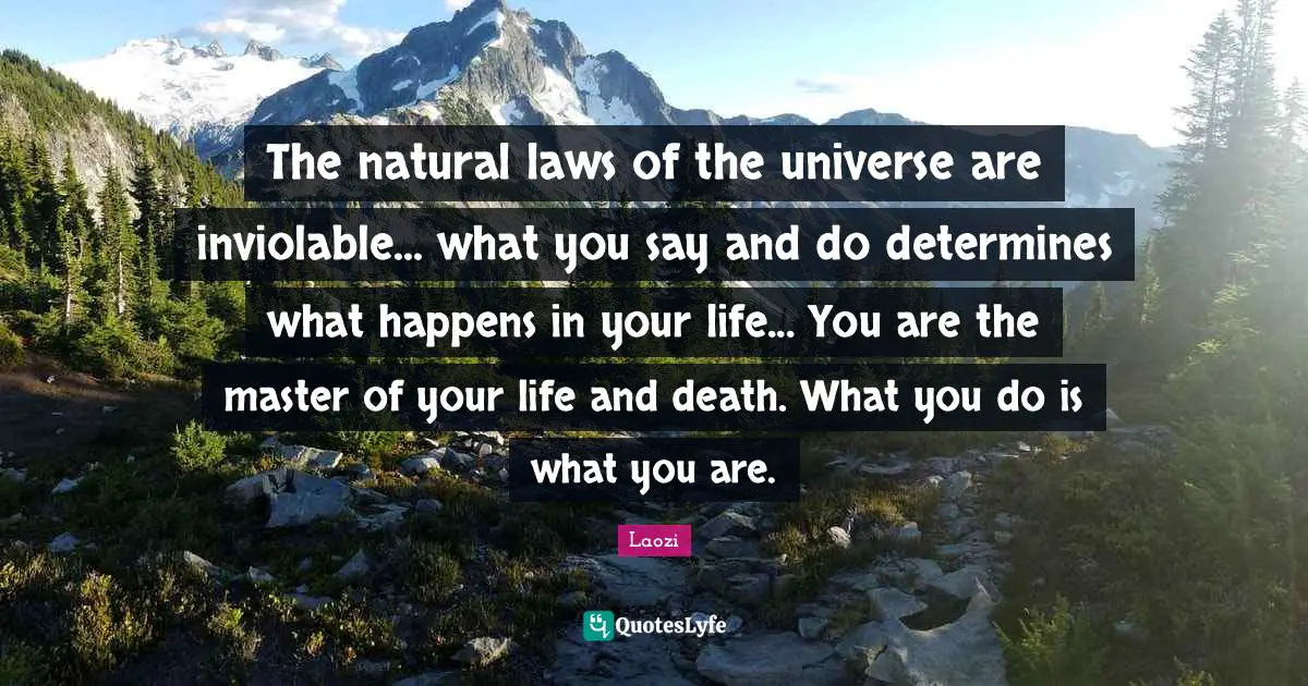 The natural laws of the universe are inviolable... what you say and do determines what happens in your life... You are the master of your life and death. What you do is what you are.