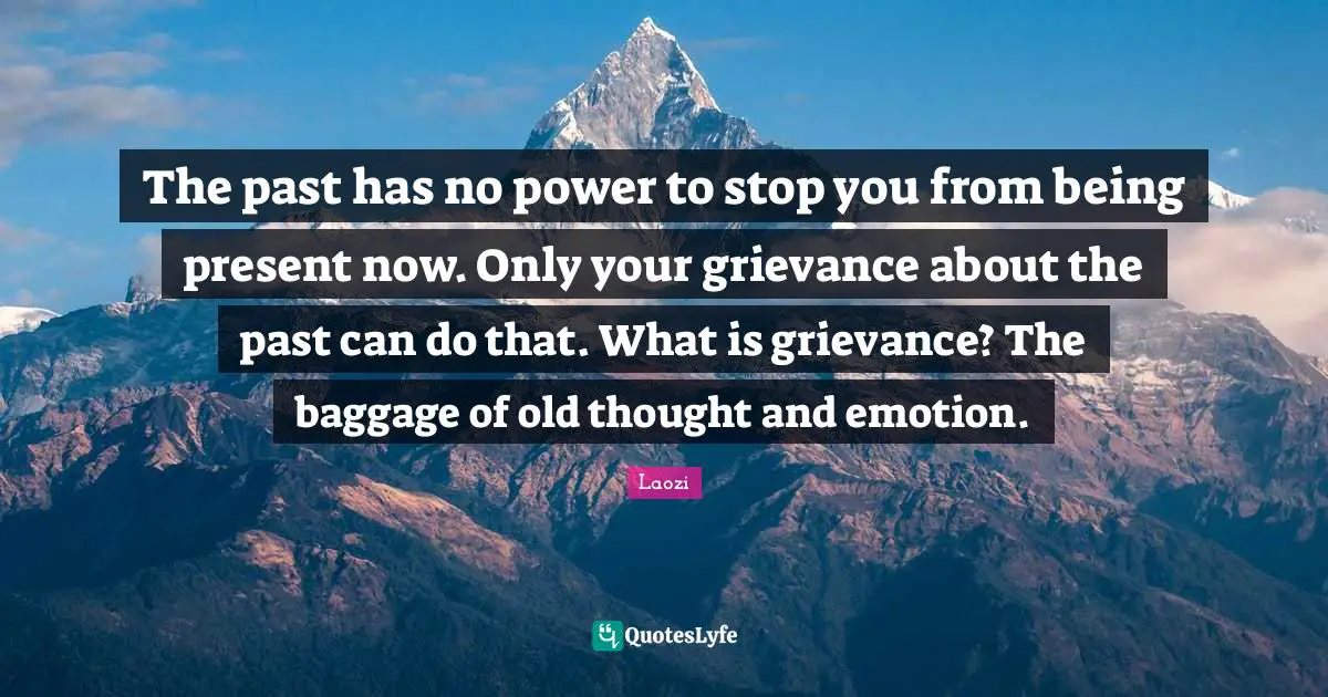 Grievance Quotes: "The past has no power to stop you from being present now. Only your grievance about the past can do that. What is grievance? The baggage of old thought and emotion."