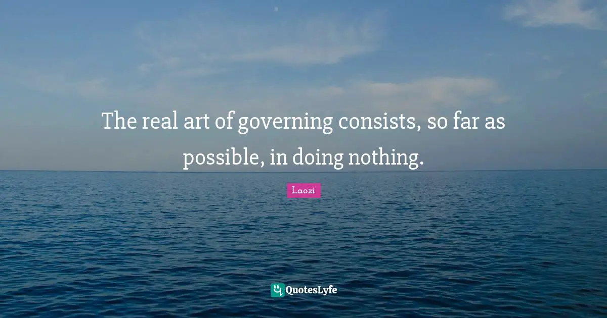 The real art of governing consists, so far as possible, in doing nothing.