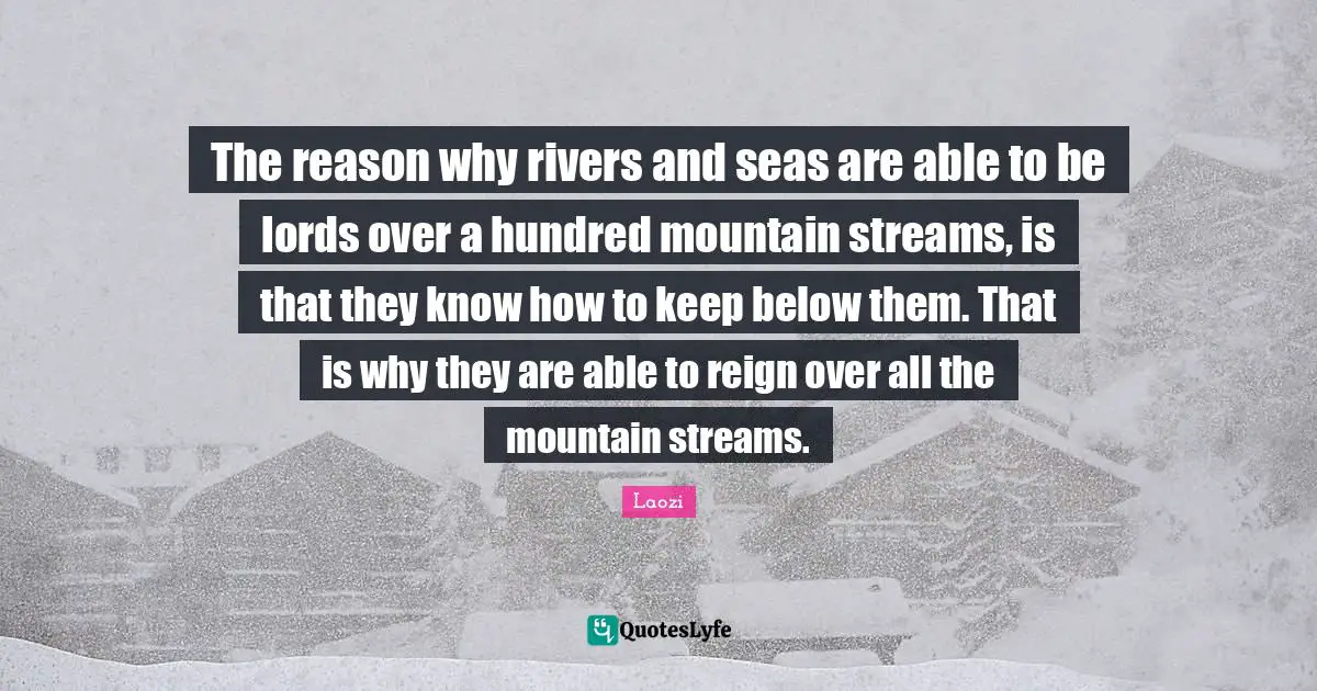 The reason why rivers and seas are able to be lords over a hundred mountain streams, is that they know how to keep below them. That is why they are able to reign over all the mountain streams.