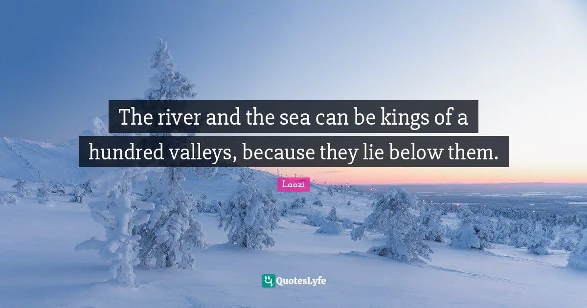 The river and the sea can be kings of a hundred valleys, because they lie below them.