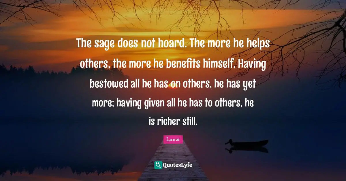 Generosity Quotes: "The sage does not hoard. The more he helps others, the more he benefits himself, Having bestowed all he has on others, he has yet more; having given all he has to others, he is richer still."