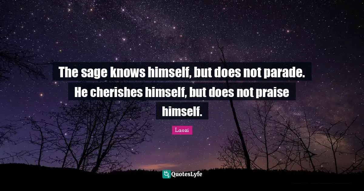 The sage knows himself, but does not parade. He cherishes himself, but does not praise himself.