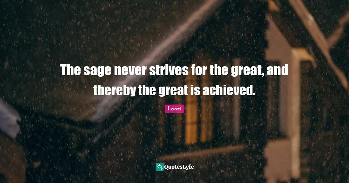 The sage never strives for the great, and thereby the great is achieved.