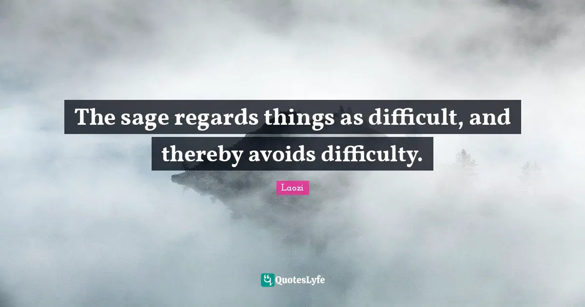 The sage regards things as difficult, and thereby avoids difficulty.