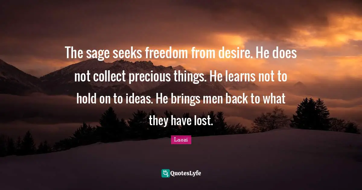 The sage seeks freedom from desire. He does not collect precious things. He learns not to hold on to ideas. He brings men back to what they have lost.