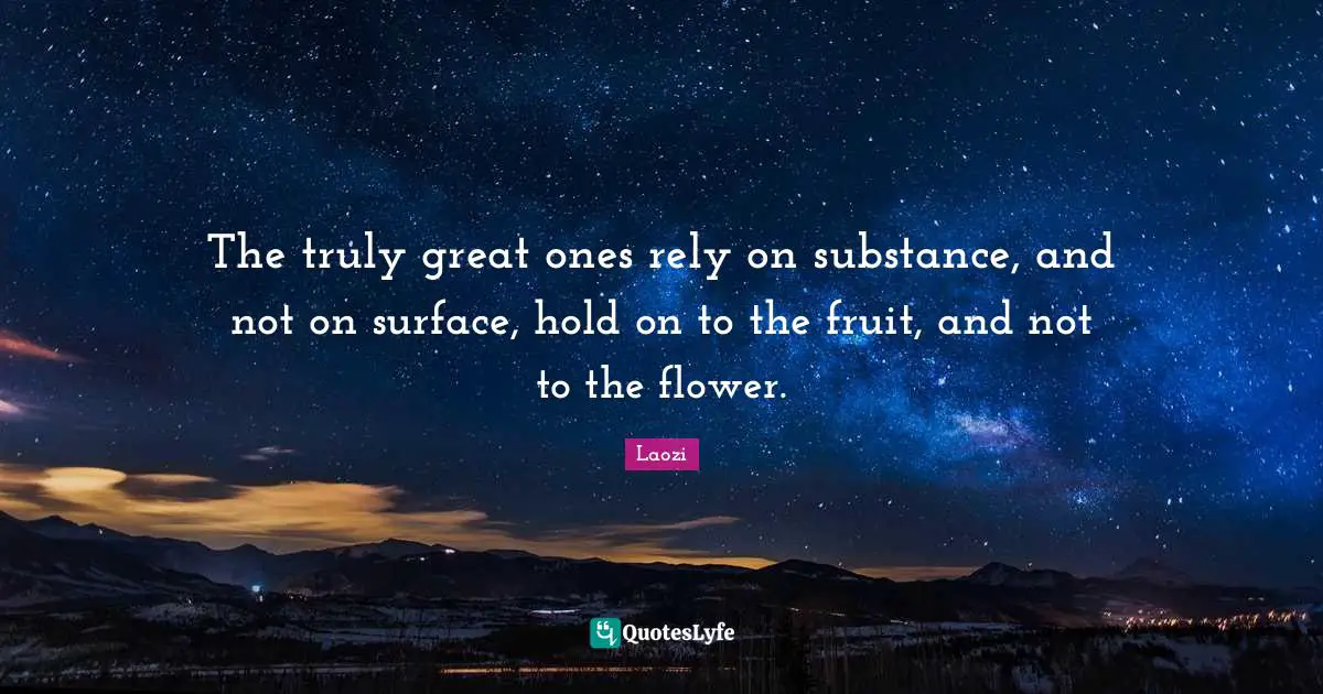 The truly great ones rely on substance, and not on surface, hold on to the fruit, and not to the flower.