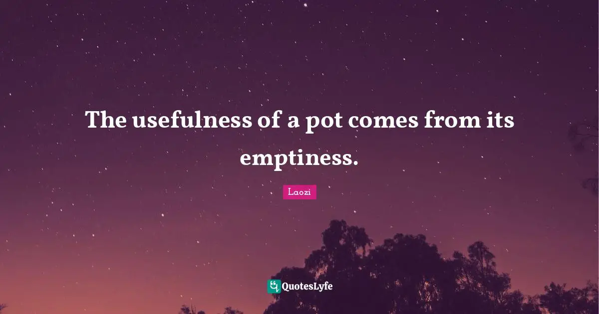 The usefulness of a pot comes from its emptiness.