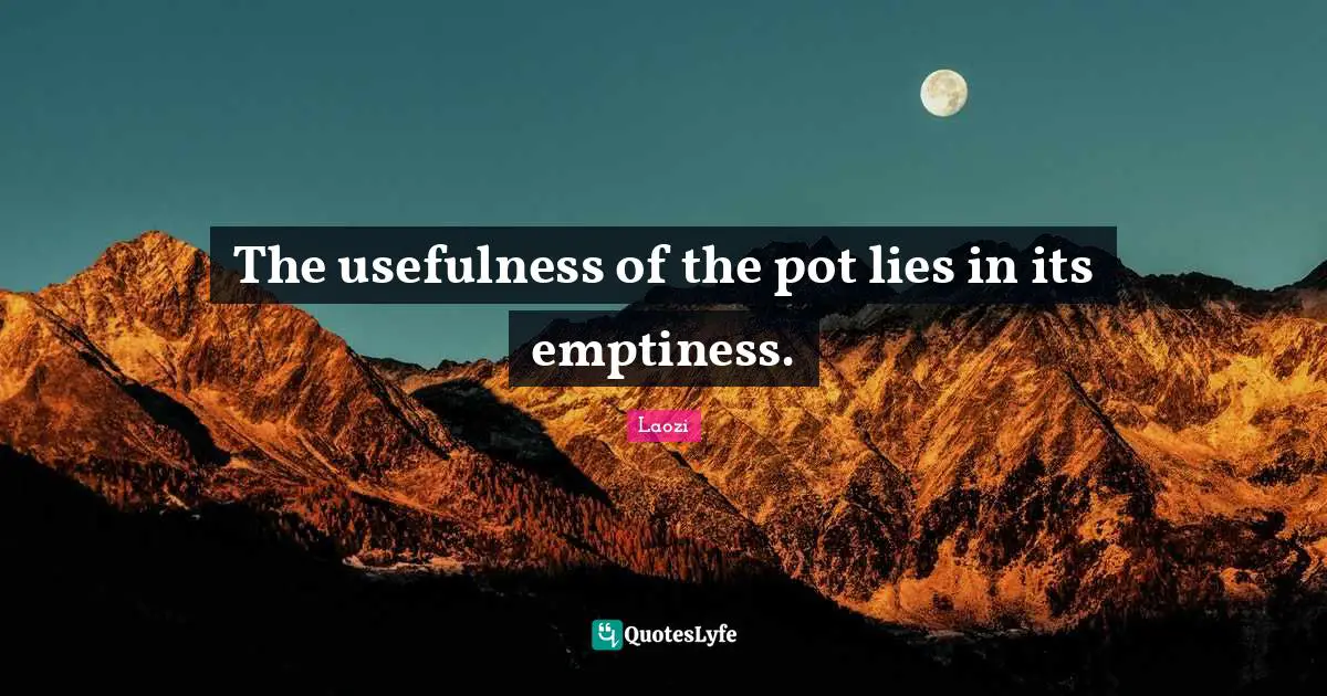 The usefulness of the pot lies in its emptiness.
