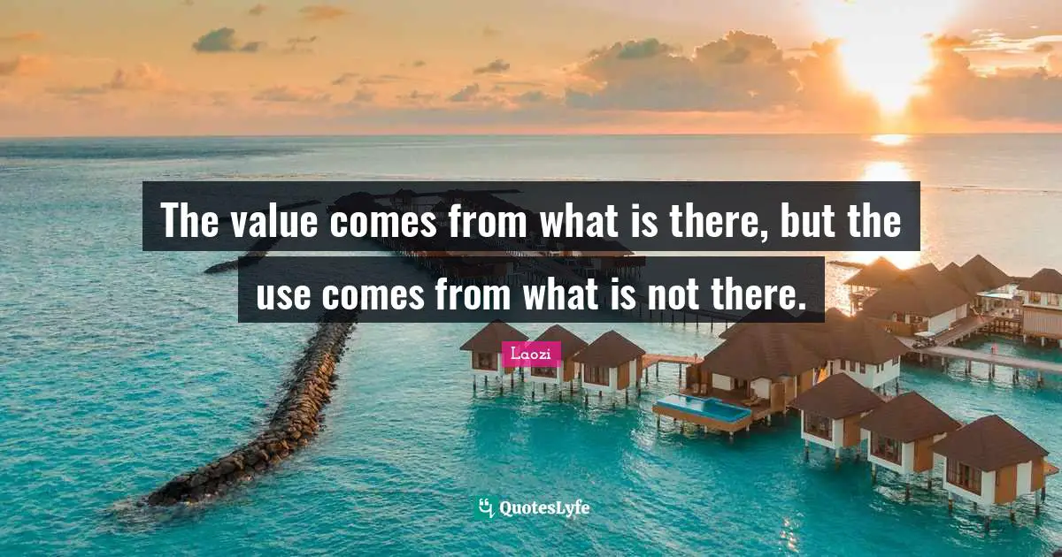The value comes from what is there, but the use comes from what is not there.