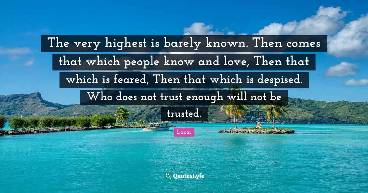 The very highest is barely known. Then comes that which people know and love, Then that which is feared, Then that which is despised. Who does not trust enough will not be trusted.