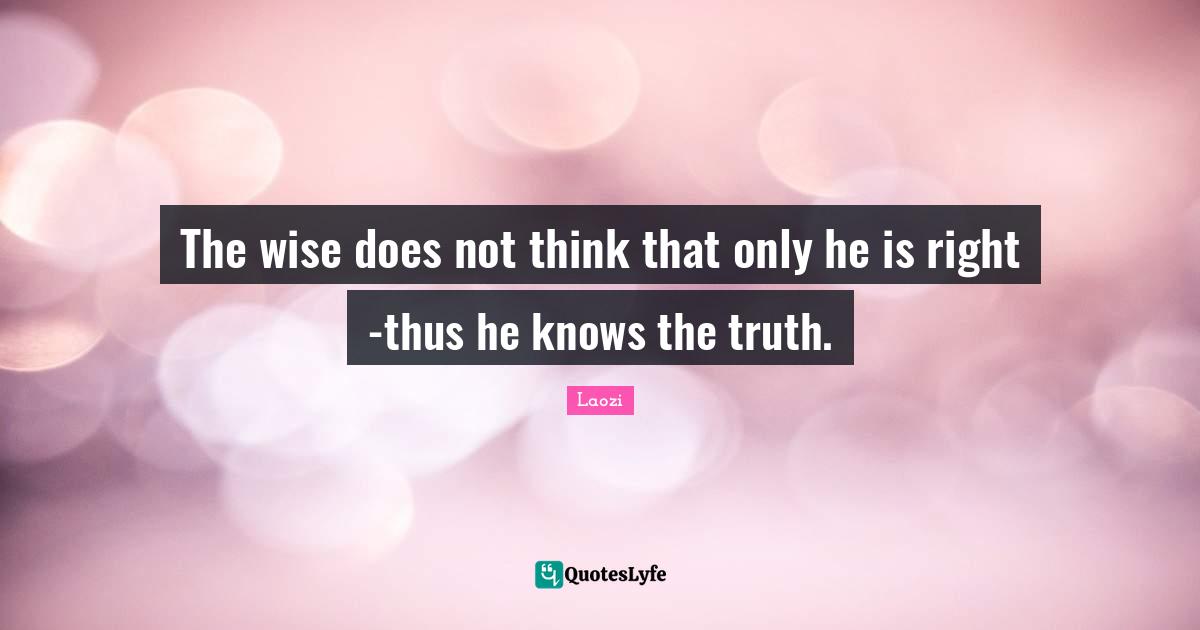 The wise does not think that only he is right -thus he knows the truth.