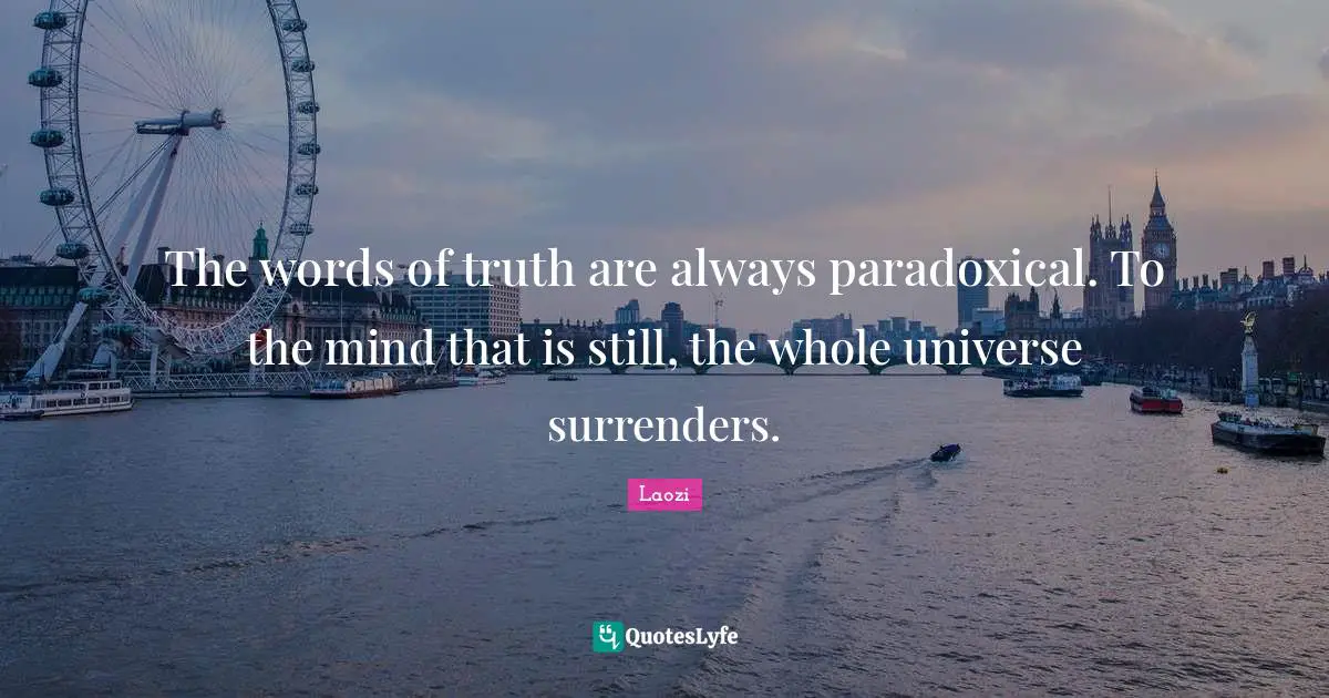 The words of truth are always paradoxical. To the mind that is still, the whole universe surrenders.