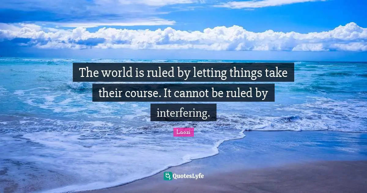 The world is ruled by letting things take their course. It cannot be ruled by interfering.