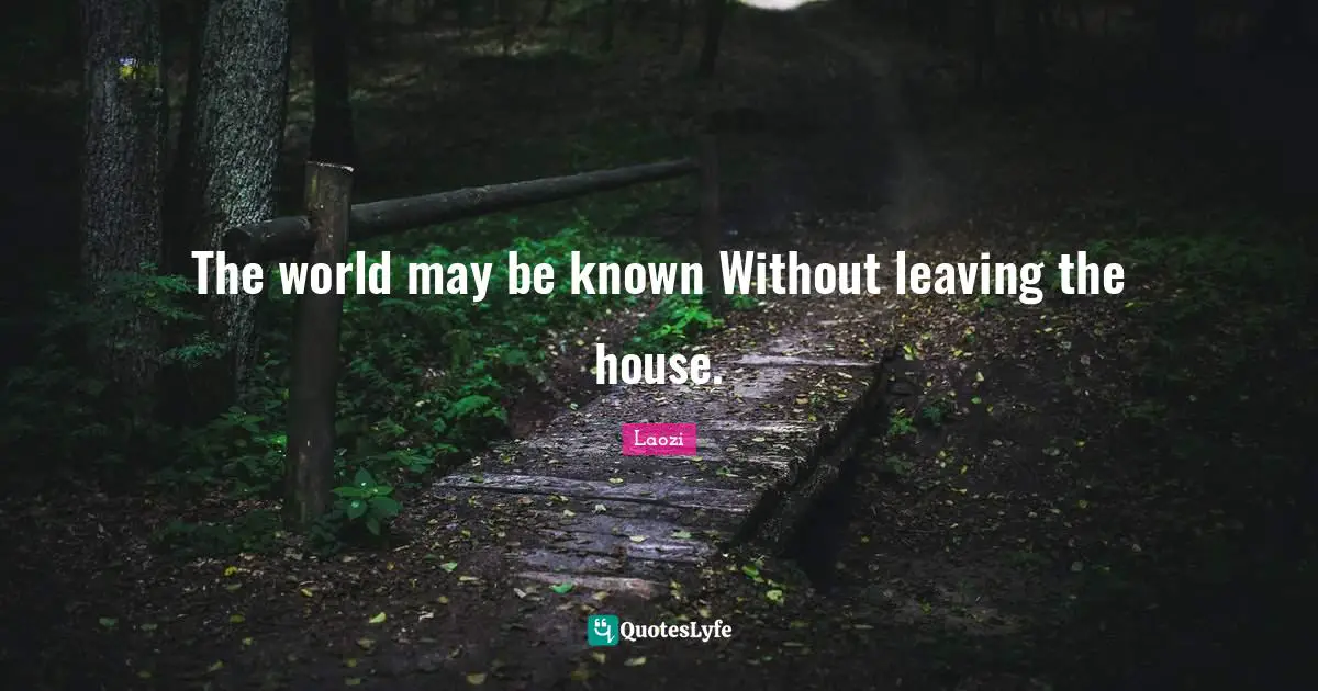 The world may be known Without leaving the house.