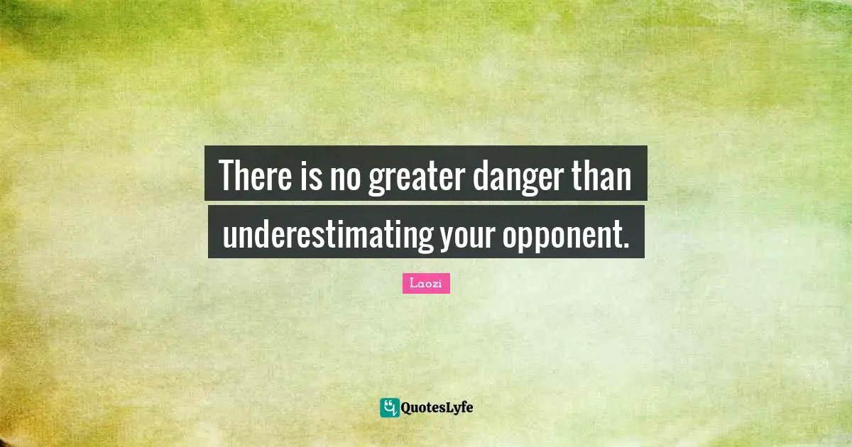 There is no greater danger than underestimating your opponent.