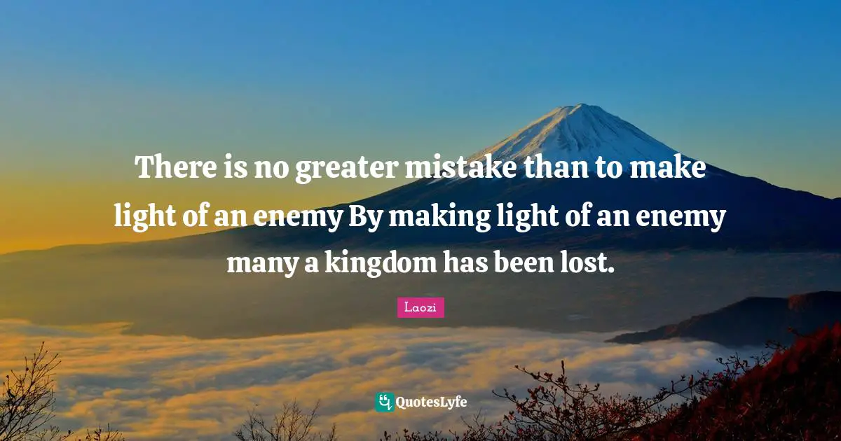 There is no greater mistake than to make light of an enemy By making light of an enemy many a kingdom has been lost.