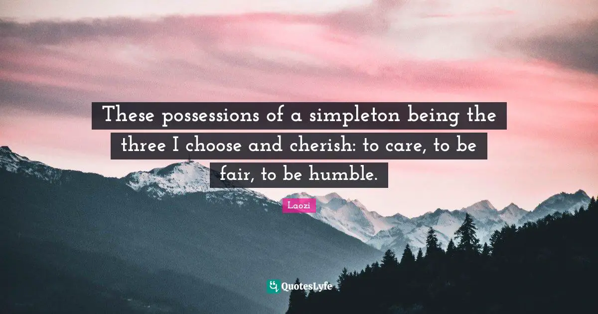 These possessions of a simpleton being the three I choose and cherish: to care, to be fair, to be humble.