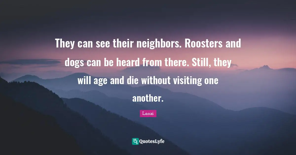 They can see their neighbors. Roosters and dogs can be heard from there. Still, they will age and die without visiting one another.