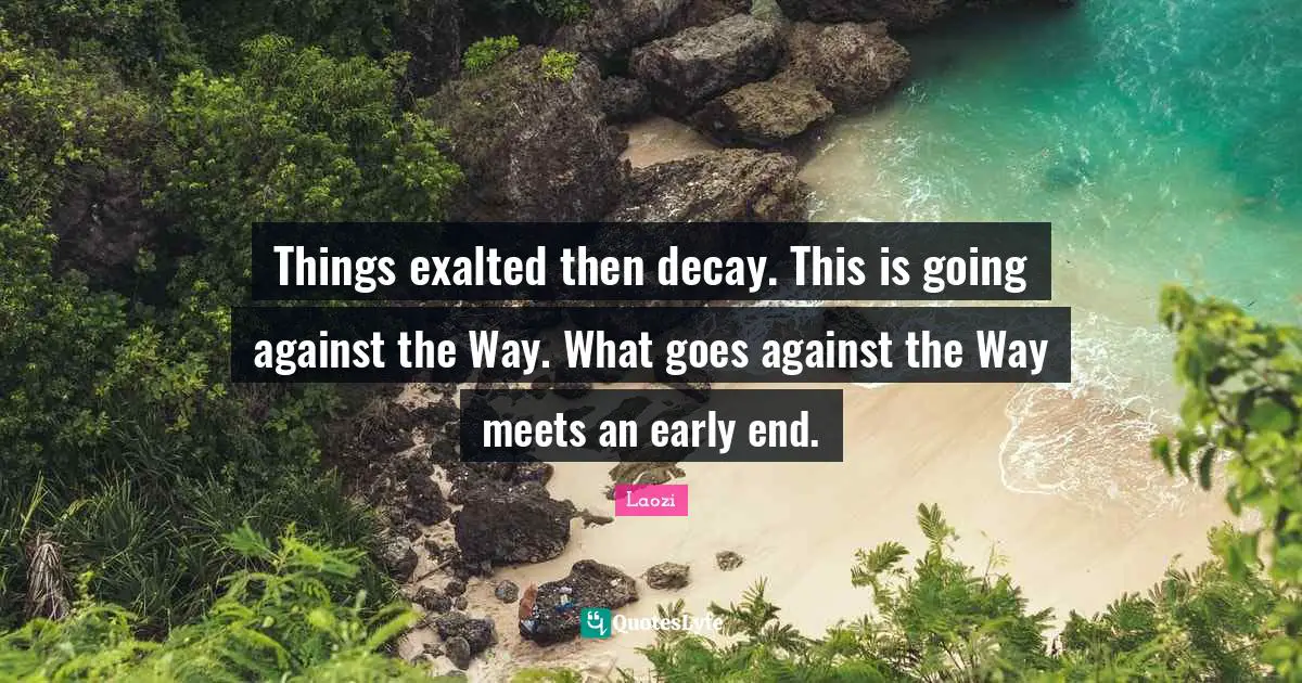 Things exalted then decay. This is going against the Way. What goes against the Way meets an early end.