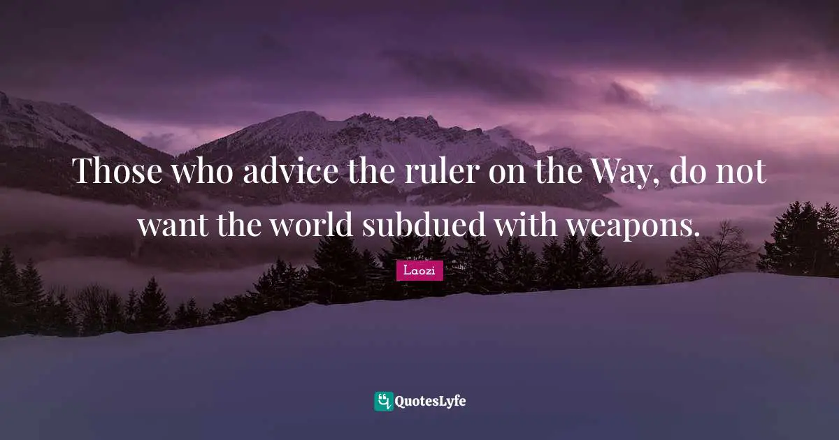 Those who advice the ruler on the Way, do not want the world subdued with weapons.