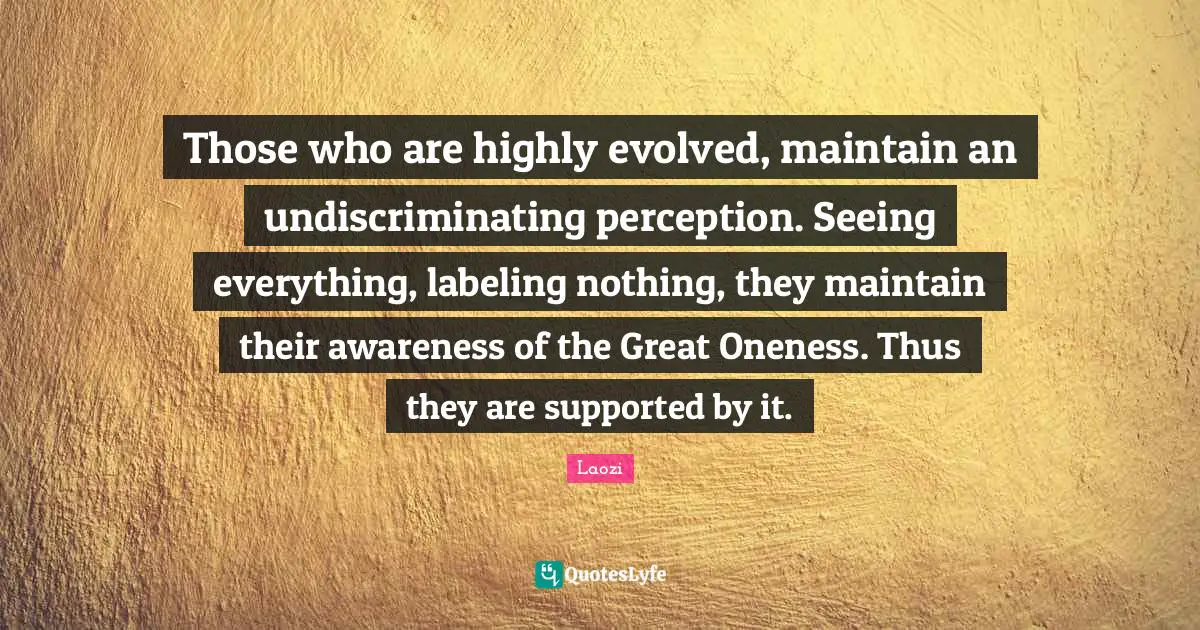 Labeling Quotes: "Those who are highly evolved, maintain an undiscriminating perception. Seeing everything, labeling nothing, they maintain their awareness of the Great Oneness. Thus they are supported by it."