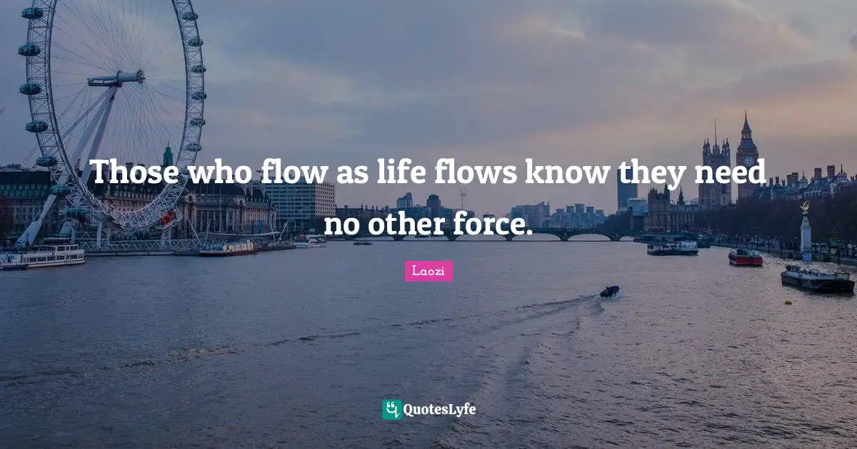 Those who flow as life flows know they need no other force.