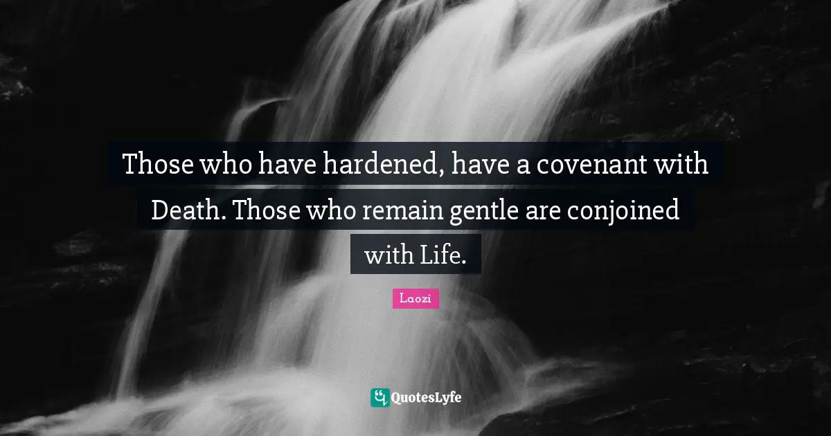 Those who have hardened, have a covenant with Death. Those who remain gentle are conjoined with Life.