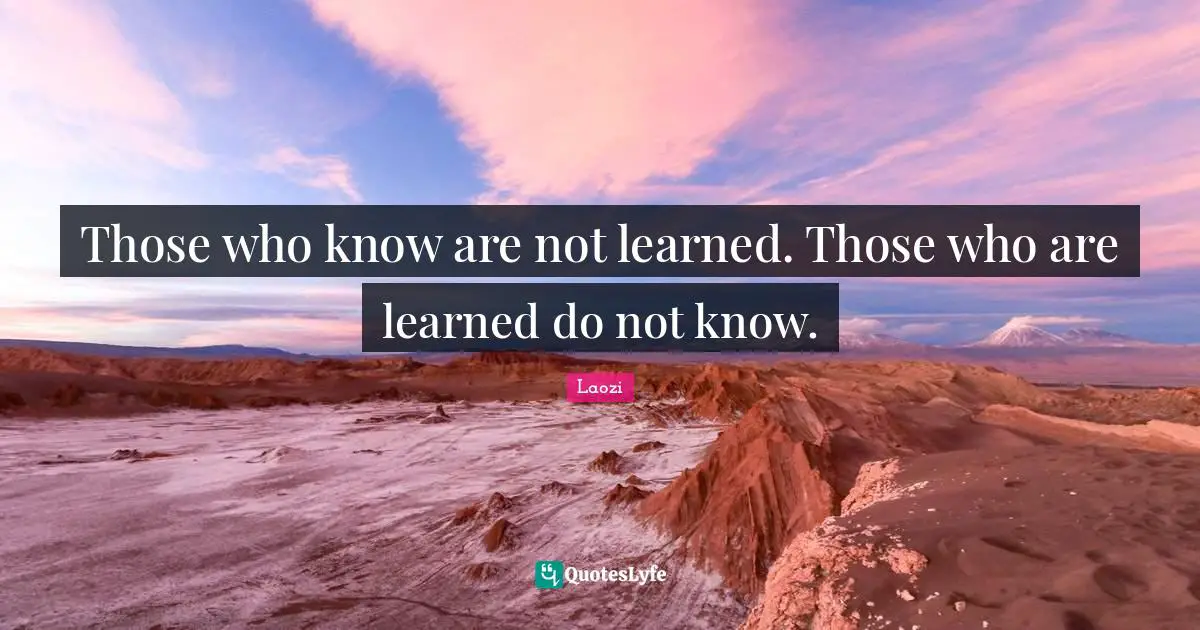 Those who know are not learned. Those who are learned do not know.