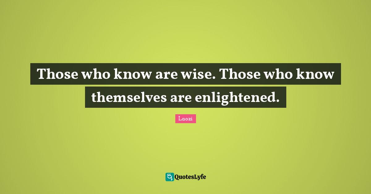 Those who know are wise. Those who know themselves are enlightened.