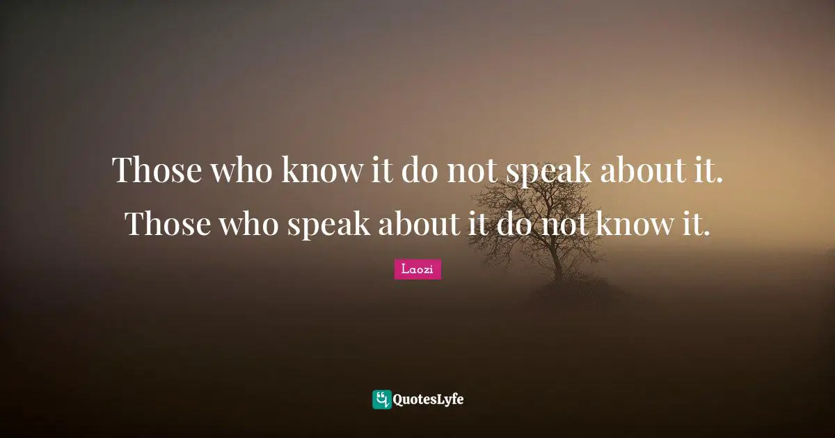 Those who know it do not speak about it. Those who speak about it do not know it.
