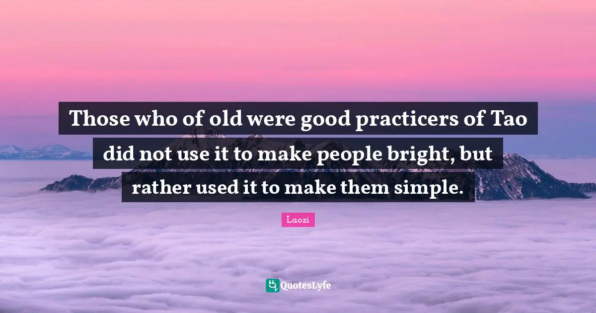 Those who of old were good practicers of Tao did not use it to make people bright, but rather used it to make them simple.