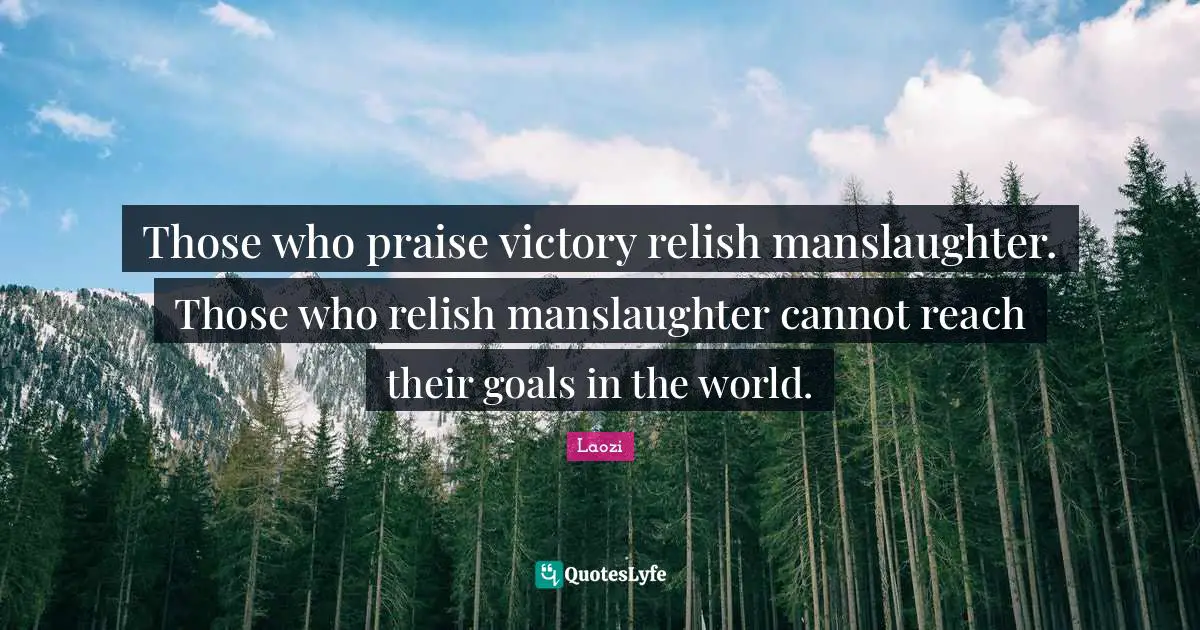 Those who praise victory relish manslaughter. Those who relish manslaughter cannot reach their goals in the world.