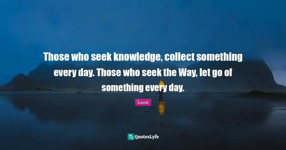 Laozi Quotes: "Those who seek knowledge, collect something every day. Those who seek the Way, let go of something every day."