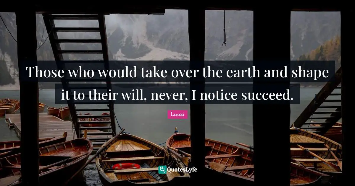 Those who would take over the earth and shape it to their will, never, I notice succeed.