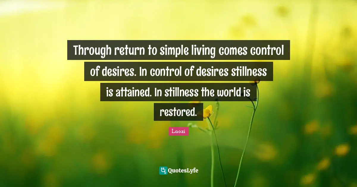 Through return to simple living comes control of desires. In control of desires stillness is attained. In stillness the world is restored.