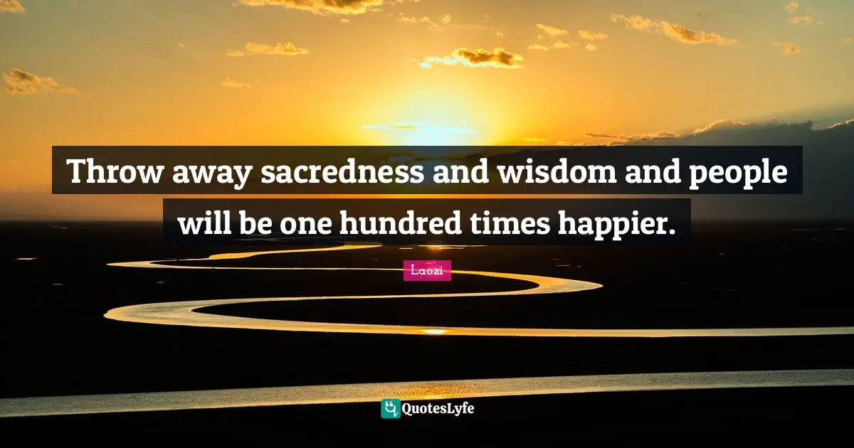 Throw away sacredness and wisdom and people will be one hundred times happier.
