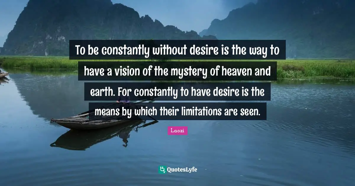 To be constantly without desire is the way to have a vision of the mystery of heaven and earth. For constantly to have desire is the means by which their limitations are seen.