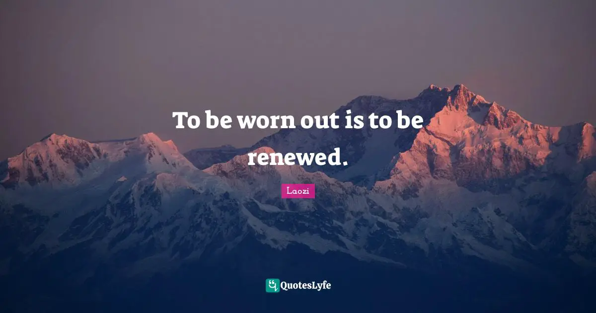 To be worn out is to be renewed.