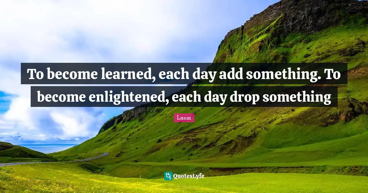 Enlightened Quotes: "To become learned, each day add something. To become enlightened, each day drop something"