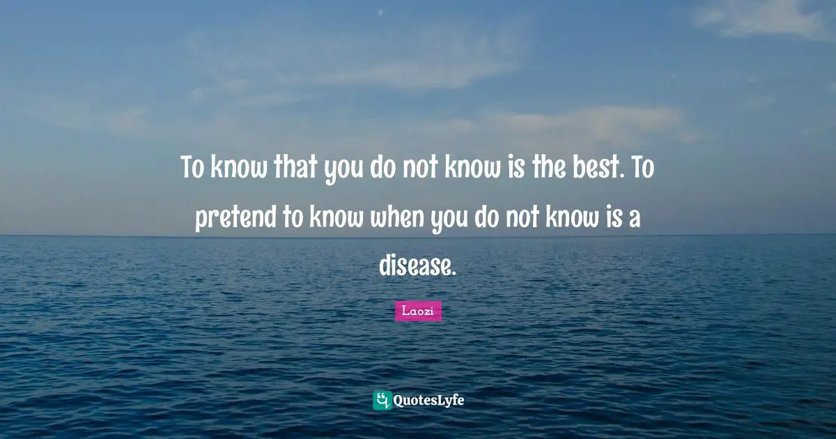 To know that you do not know is the best. To pretend to know when you do not know is a disease.