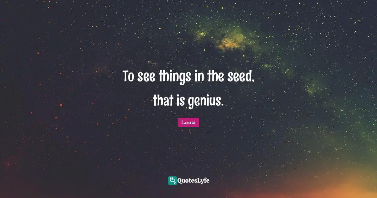 To see things in the seed, that is genius.