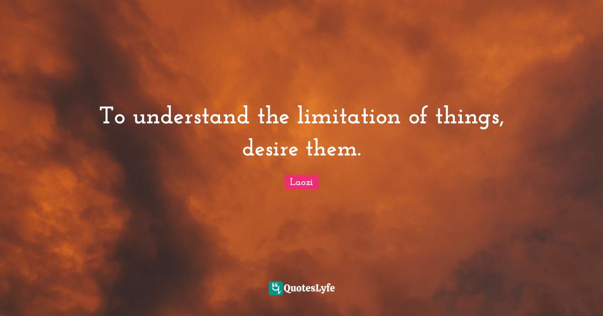 To understand the limitation of things, desire them.