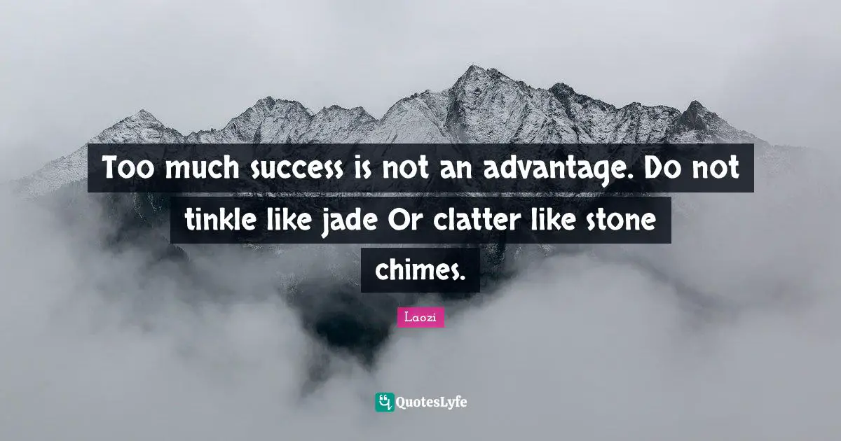Too much success is not an advantage. Do not tinkle like jade Or clatter like stone chimes.