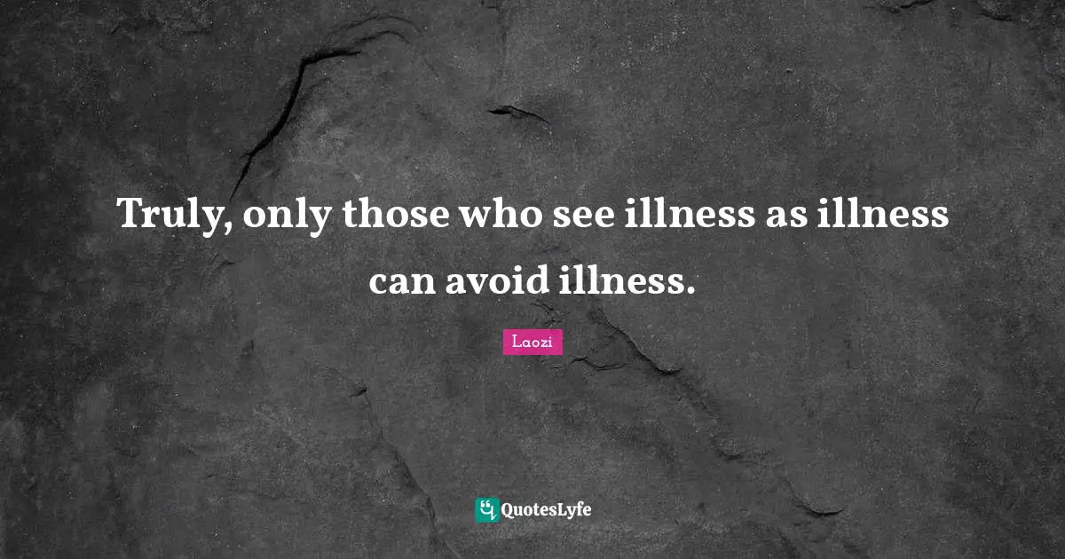 Truly, only those who see illness as illness can avoid illness.