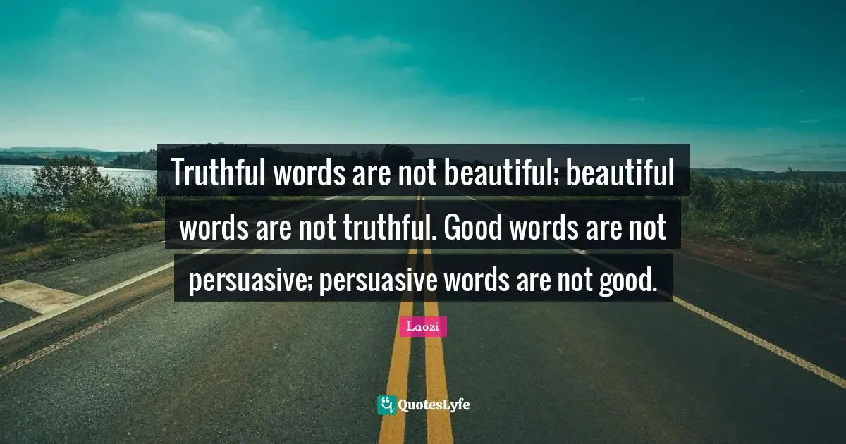 Truthful words are not beautiful; beautiful words are not truthful. Good words are not persuasive; persuasive words are not good.